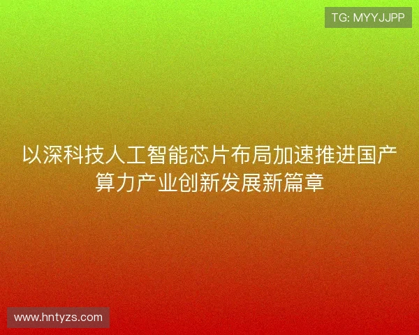 以深科技人工智能芯片布局加速推进国产算力产业创新发展新篇章
