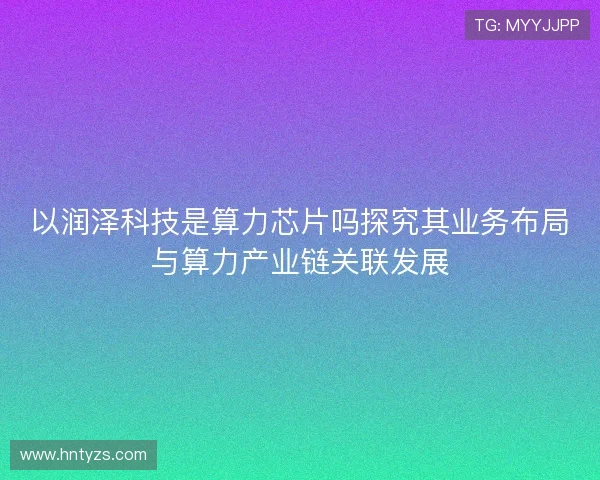 以润泽科技是算力芯片吗探究其业务布局与算力产业链关联发展