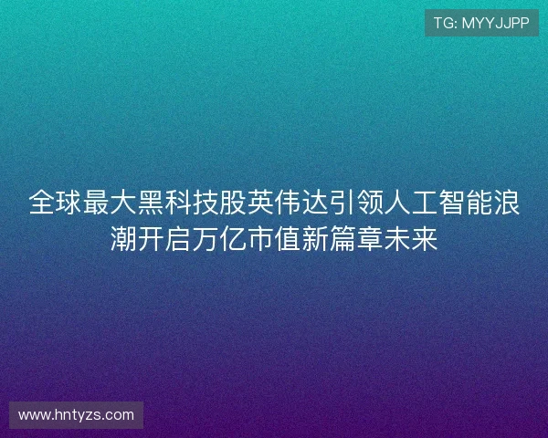 全球最大黑科技股英伟达引领人工智能浪潮开启万亿市值新篇章未来